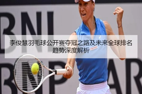 李俊慧羽毛球公开赛夺冠之路及未来全球排名趋势深度解析